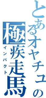 とあるオヤチュの極疾走馬（インパクト）