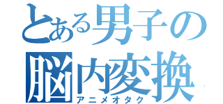 とある男子の脳内変換（アニメオタク）