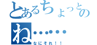 とあるちょっとのね……（なにそれ！！）