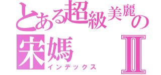 とある超級美麗の宋媽Ⅱ（インデックス）