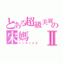 とある超級美麗の宋媽Ⅱ（インデックス）