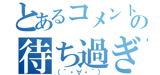 とあるコメントの待ち過ぎ（（｀・∀・´））