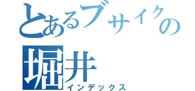 とあるブサイクの堀井（インデックス）