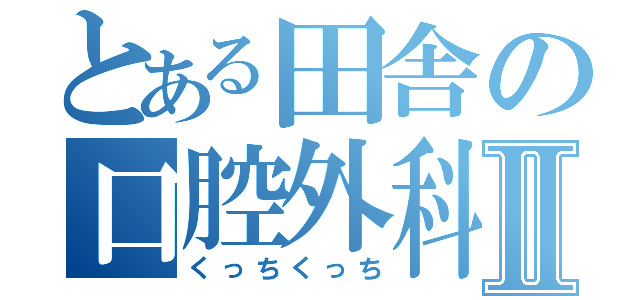 とある田舎の口腔外科Ⅱ（くっちくっち）