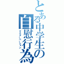 とある中学生の自慰行為（マスターベーション）