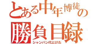 とある中年博徒の勝負目録（シャンパン代とけた）