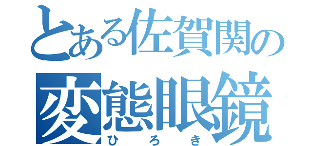 とある佐賀関の変態眼鏡（ひろき）