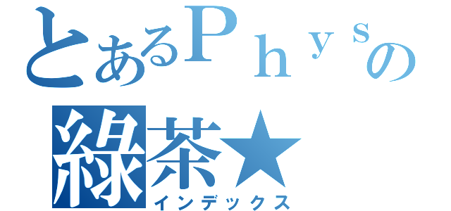 とあるＰｈｙｓｉｃｓの綠茶★（インデックス）