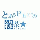 とあるＰｈｙｓｉｃｓの綠茶★（インデックス）