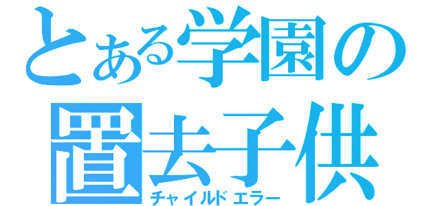 とある学園の置去子供（チャイルドエラー）