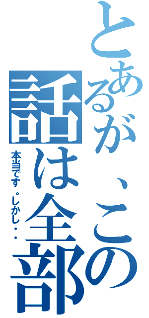 とあるが、この話は全部（本当です。しかし・・）