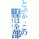 とあるが、この話は全部（本当です。しかし・・）