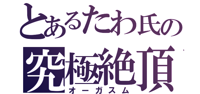 とあるたわ氏の究極絶頂（オーガスム）