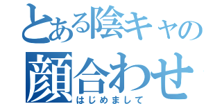 とある陰キャの顔合わせ（はじめまして）