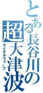 とある長谷川の超大津波（タイダルウェーブ）