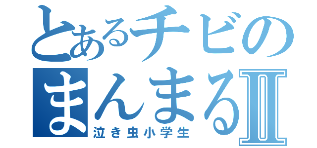 とあるチビのまんまるⅡ（泣き虫小学生）