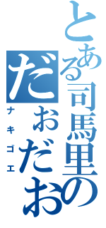 とある司馬里のだぉだぉ（ナキゴエ）