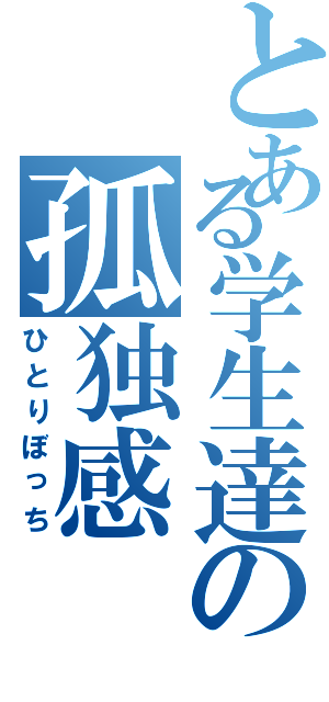 とある学生達の孤独感（ひとりぼっち）