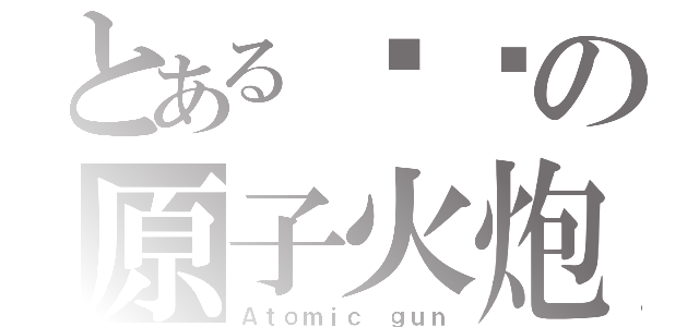 とある陆军の原子火炮（Ａｔｏｍｉｃ ｇｕｎ）