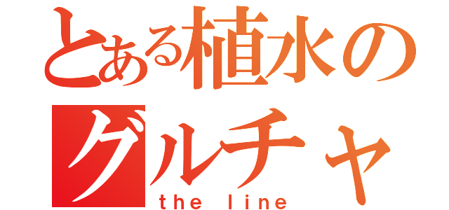 とある植水のグルチャ（ｔｈｅ ｌｉｎｅ）