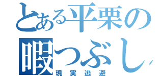 とある平栗の暇つぶし（現実逃避）