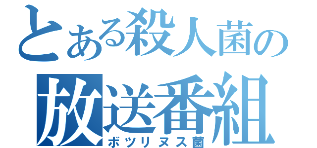 とある殺人菌の放送番組（ボツリヌス菌）