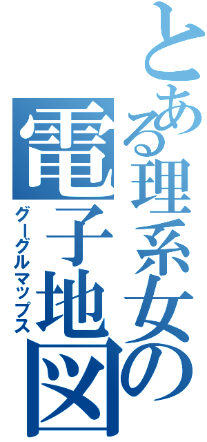 とある理系女の電子地図（グーグルマップス）