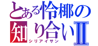 とある怜椰の知り合いさんⅡ（シリアイサン）