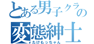 とある男子クラスの変態紳士（たけもっちゃん）