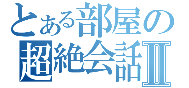 とある部屋の超絶会話Ⅱ（）