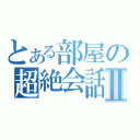 とある部屋の超絶会話Ⅱ（）