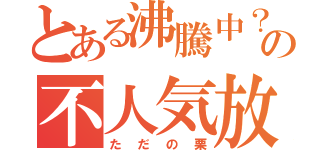 とある沸騰中？の不人気放送（ただの栗）