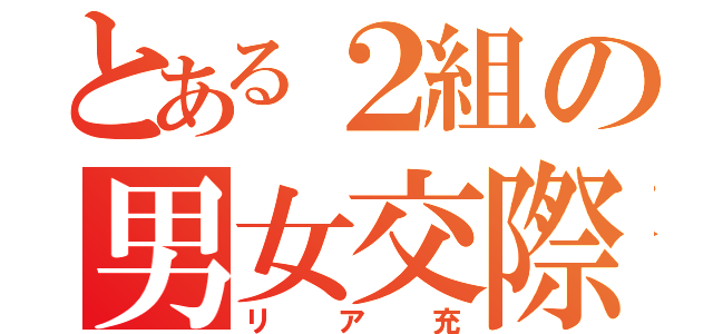 とある２組の男女交際（リア充）