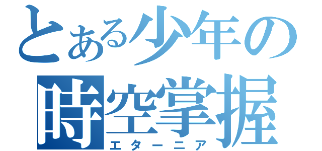 とある少年の時空掌握（エターニア）