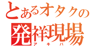 とあるオタクの発祥現場（アキバ）