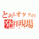 とあるオタクの発祥現場（アキバ）