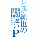 とある純也の勘違いＰＰ（おまたせー