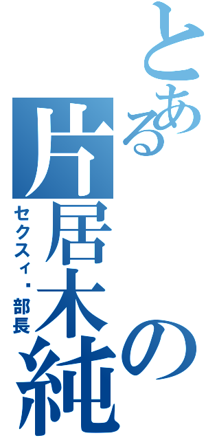 とあるの片居木純太（セクスィ〜部長）