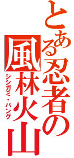 とある忍者の風林火山（シシガミ・バング）