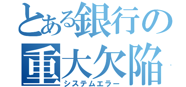 とある銀行の重大欠陥（システムエラー）