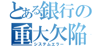 とある銀行の重大欠陥（システムエラー）