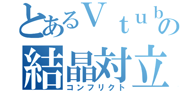 とあるＶｔｕｂｅｒの結晶対立（コンフリクト）