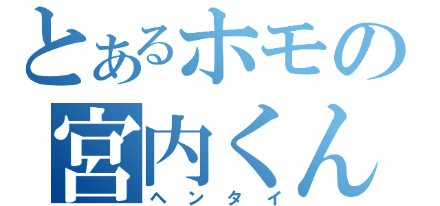 とあるホモの宮内くん（ヘンタイ）