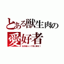 とある獣生肉の愛好者（生肉喰らって死に晒せ！）