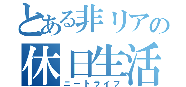 とある非リアの休日生活（ニートライフ）