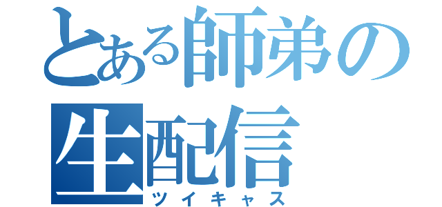 とある師弟の生配信（ツイキャス）