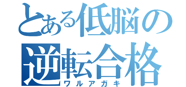 とある低脳の逆転合格（ワルアガキ）