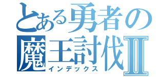 とある勇者の魔王討伐Ⅱ（インデックス）