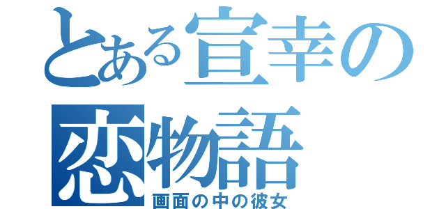 とある宣幸の恋物語（画面の中の彼女）