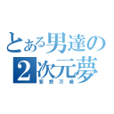 とある男達の２次元夢（妄想万歳）